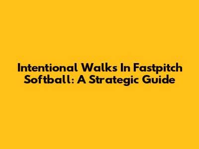 Intentional Walks In Fastpitch Softball: A Strategic Guide