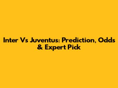 Inter Vs Juventus: Prediction, Odds & Expert Pick