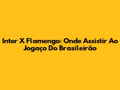 Inter X Flamengo: Onde Assistir Ao Jogaço Do Brasileirão
