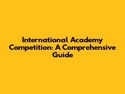 International Academy Competition: A Comprehensive Guide
