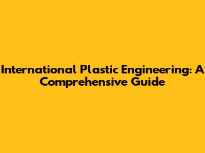 International Plastic Engineering: A Comprehensive Guide