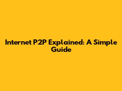 Internet P2P Explained: A Simple Guide