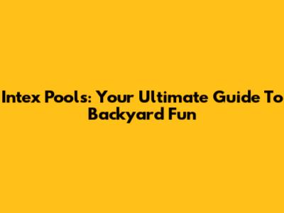 Intex Pools: Your Ultimate Guide To Backyard Fun