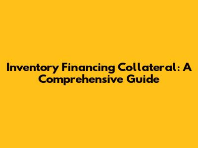 Inventory Financing Collateral: A Comprehensive Guide