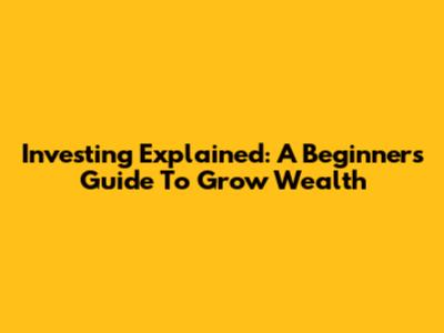 Investing Explained: A Beginner's Guide To Grow Wealth