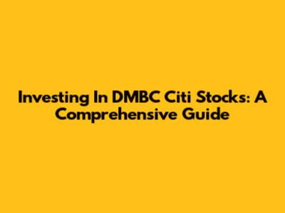 Investing In DMBC Citi Stocks: A Comprehensive Guide