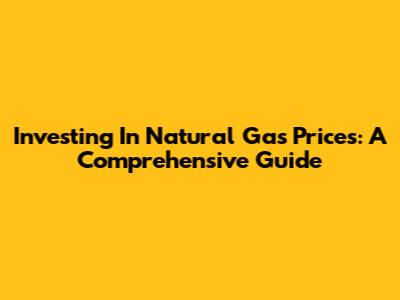 Investing In Natural Gas Prices: A Comprehensive Guide