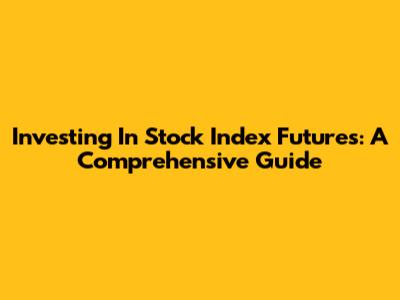 Investing In Stock Index Futures: A Comprehensive Guide