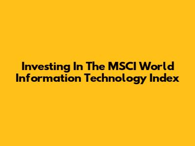 Investing In The MSCI World Information Technology Index