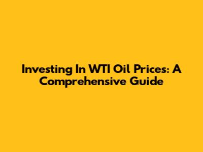 Investing In WTI Oil Prices: A Comprehensive Guide