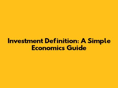 Investment Definition: A Simple Economics Guide