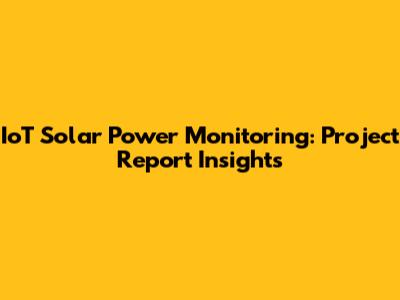 IoT Solar Power Monitoring: Project Report Insights