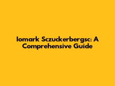 Iomark Sczuckerbergsc: A Comprehensive Guide