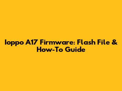 Ioppo A17 Firmware: Flash File & How-To Guide