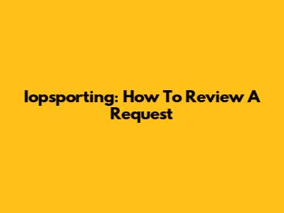 Iopsporting: How To Review A Request