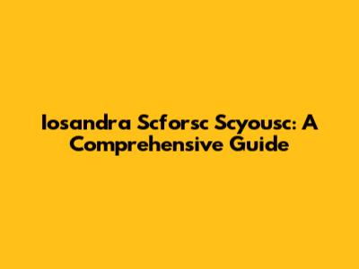 Iosandra Scforsc Scyousc: A Comprehensive Guide