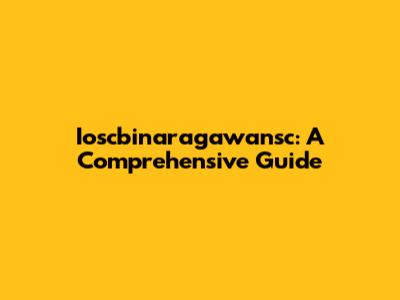 Ioscbinaragawansc: A Comprehensive Guide