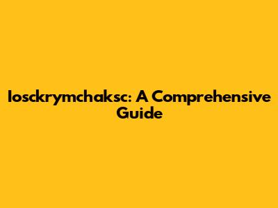 Iosckrymchaksc: A Comprehensive Guide