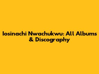 Iosinachi Nwachukwu: All Albums & Discography