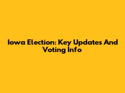 Iowa Election: Key Updates And Voting Info