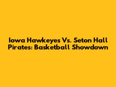 Iowa Hawkeyes Vs. Seton Hall Pirates: Basketball Showdown