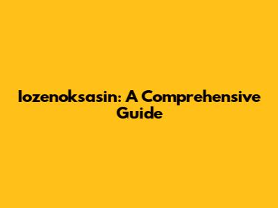 Iozenoksasin: A Comprehensive Guide