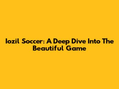 Iozil Soccer: A Deep Dive Into The Beautiful Game