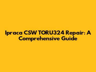 Ipraca CSW TORU324 Repair: A Comprehensive Guide
