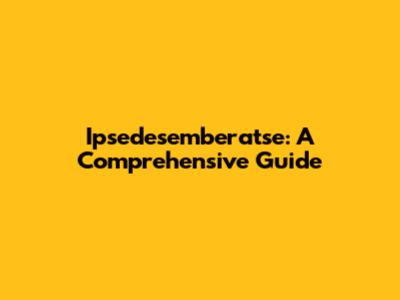 Ipsedesemberatse: A Comprehensive Guide
