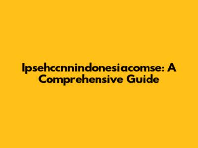 Ipsehccnnindonesiacomse: A Comprehensive Guide