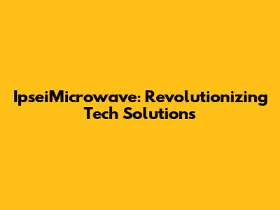 IpseiMicrowave: Revolutionizing Tech Solutions