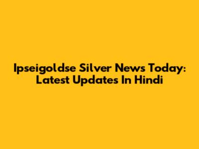Ipseigoldse Silver News Today: Latest Updates In Hindi