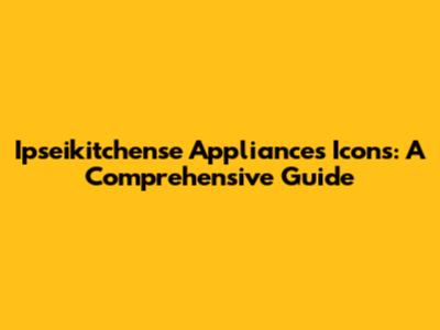 Ipseikitchense Appliances Icons: A Comprehensive Guide