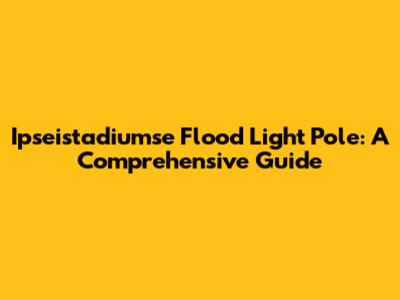 Ipseistadiumse Flood Light Pole: A Comprehensive Guide