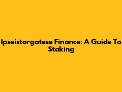 Ipseistargatese Finance: A Guide To Staking
