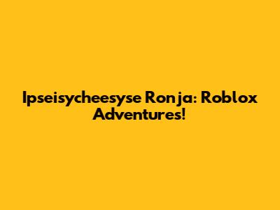 Ipseisycheesyse Ronja: Roblox Adventures!