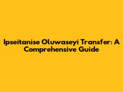 Ipseitanise Oluwaseyi Transfer: A Comprehensive Guide