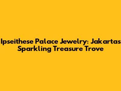 Ipseithese Palace Jewelry: Jakarta's Sparkling Treasure Trove