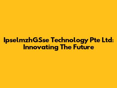 IpselmzhGSse Technology Pte Ltd: Innovating The Future