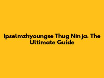 Ipselmzhyoungse Thug Ninja: The Ultimate Guide