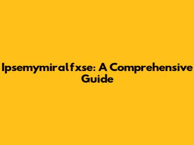 Ipsemymiralfxse: A Comprehensive Guide