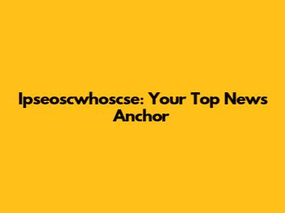Ipseoscwhoscse: Your Top News Anchor