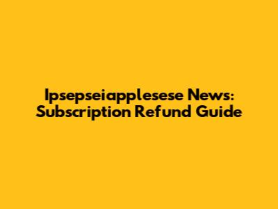 Ipsepseiapplesese News: Subscription Refund Guide