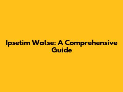 Ipsetim Walse: A Comprehensive Guide