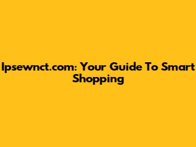 Ipsewnct.com: Your Guide To Smart Shopping