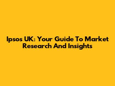 Ipsos UK: Your Guide To Market Research And Insights
