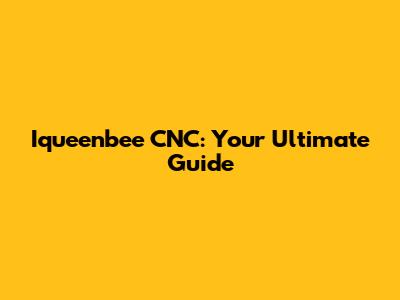 Iqueenbee CNC: Your Ultimate Guide