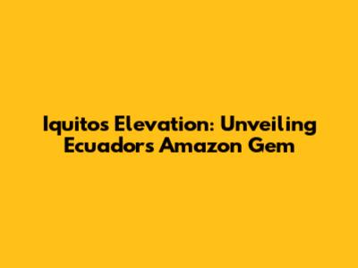 Iquitos Elevation: Unveiling Ecuador's Amazon Gem