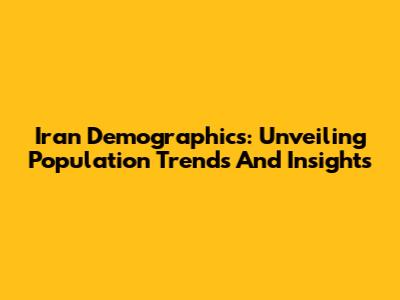 Iran Demographics: Unveiling Population Trends And Insights