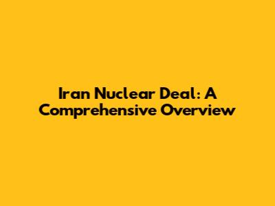 Iran Nuclear Deal: A Comprehensive Overview